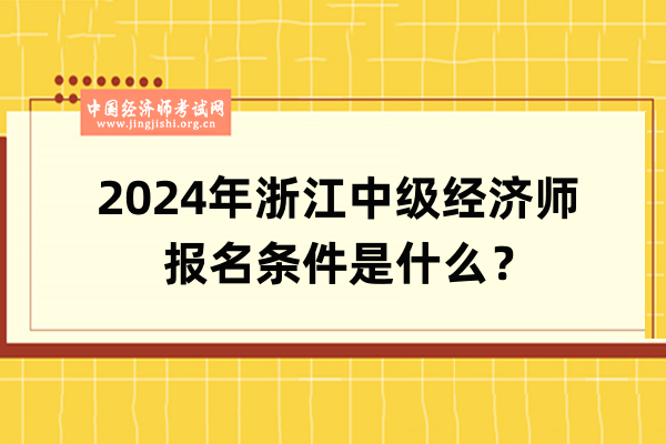 2024年浙江中级经济师报名条件是什么？