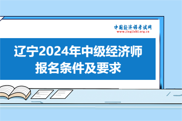 辽宁！2024年中级经济师报名条件及要求