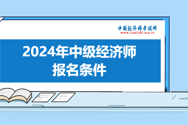 中级经济师报名条件？2024年经济师报名条件