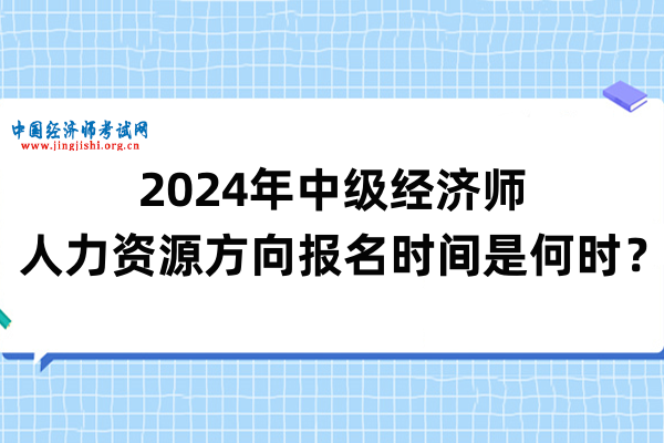 2024年中级经济师人力资源方向报名时间是何时？