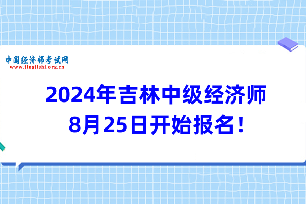 2024年吉林中级经济师8月25日开始报名！