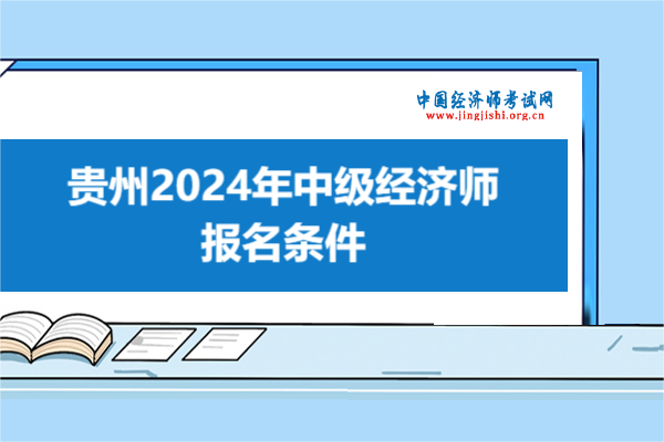 注意！贵州2024年中级经济师报名条件