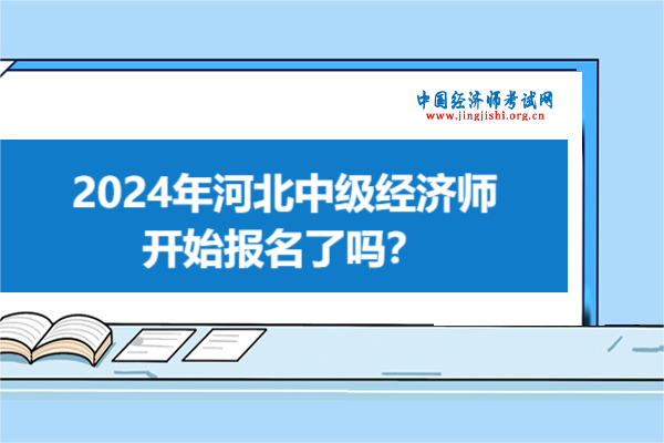 2024年河北中级经济师开始报名了吗？