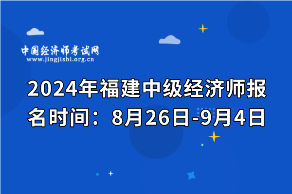 2024年福建中级经济师报名时间：8月26日-9月4日