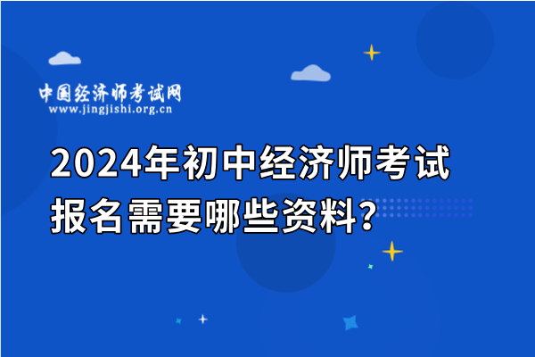 2024年初中经济师考试报名需要哪些资料？