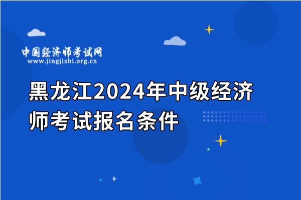 黑龙江2024年中级经济师考试报名条件