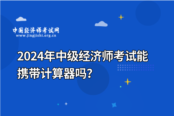 2024年中级经济师考试能携带计算器吗？