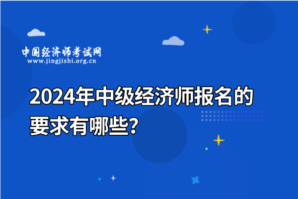 2024年中级经济师报名的要求有哪些？