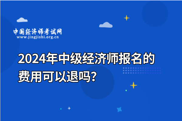 2024年中级经济师报名的费用可以退吗？