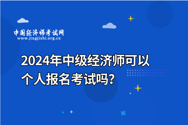 2024年中级经济师可以个人报名考试吗？