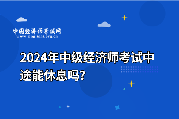 2024年中级经济师考试中途能休息吗？