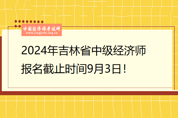 2024年吉林省中级经济师报名截止时间9月3日！