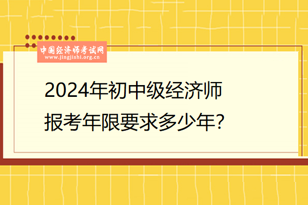 2024年初中级经济师报考年限要求多少年？