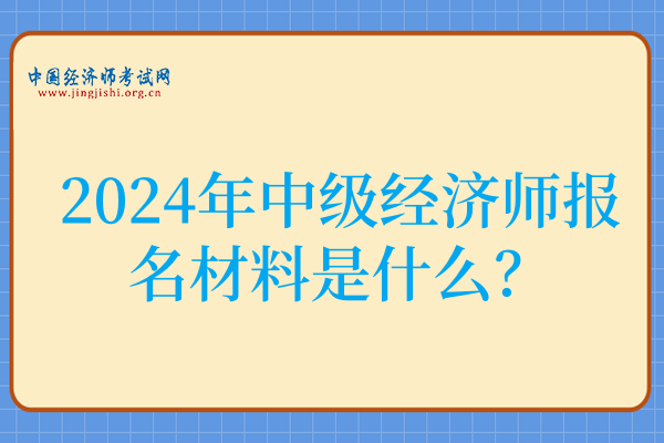 2024年中级经济师报名材料是什么？准备这些准没错！